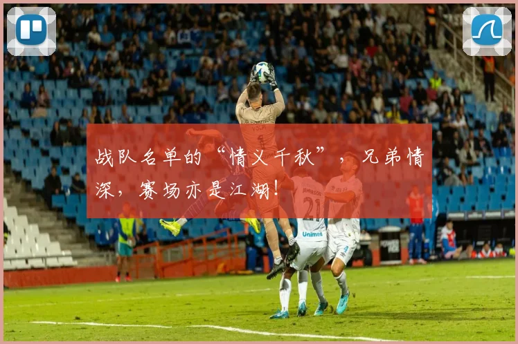 战队名单的“情义千秋”，兄弟情深，赛场亦是江湖！