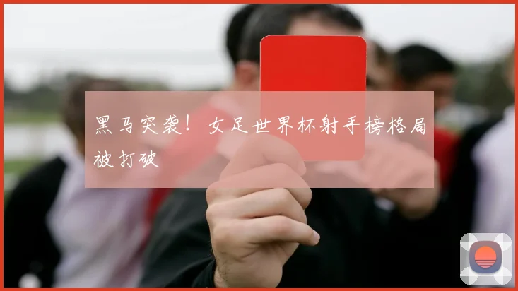 黑马突袭！女足世界杯射手榜格局被打破