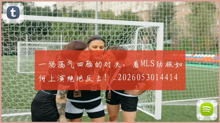 一场荡气回肠的对决，看MLS劲旅如何上演绝地反击！_20260530144141