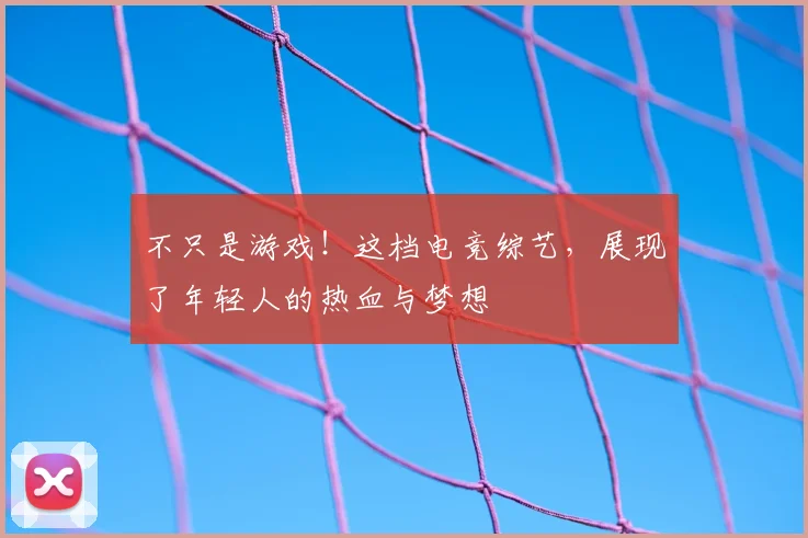 不只是游戏！这档电竞综艺，展现了年轻人的热血与梦想
