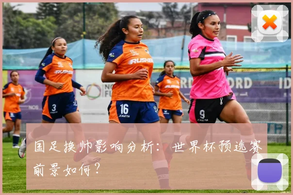 国足换帅影响分析：世界杯预选赛前景如何？
