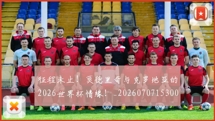 征程未止！莫德里奇与克罗地亚的2026世界杯情缘！_20260707153003