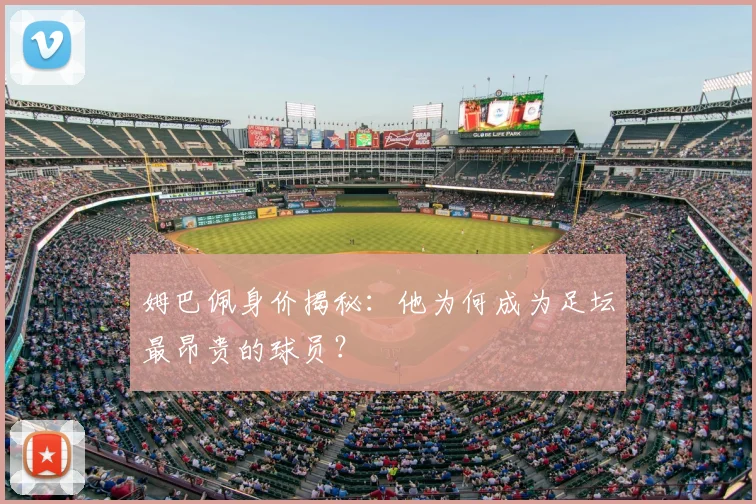 姆巴佩身价揭秘:他为何成为足坛最昂贵的球员?