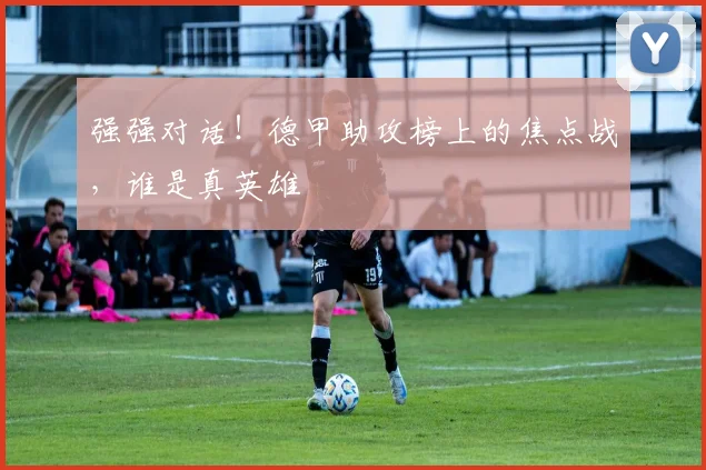 强强对话！德甲助攻榜上的焦点战，谁是真英雄