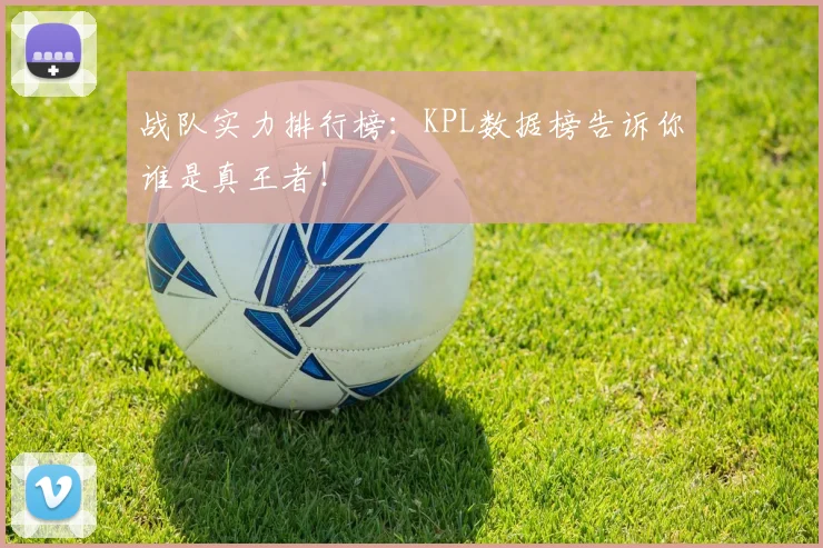战队实力排行榜：KPL数据榜告诉你谁是真王者！