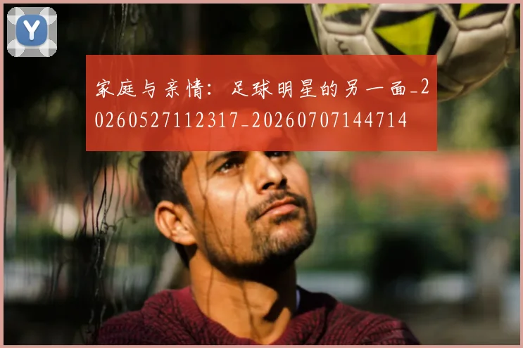 家庭与亲情：足球明星的另一面_20260527112317_20260707144714