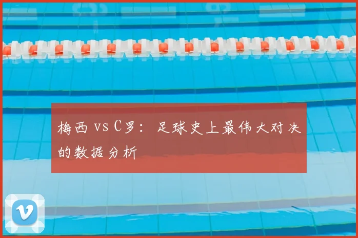 梅西 vs C罗：足球史上最伟大对决的数据分析