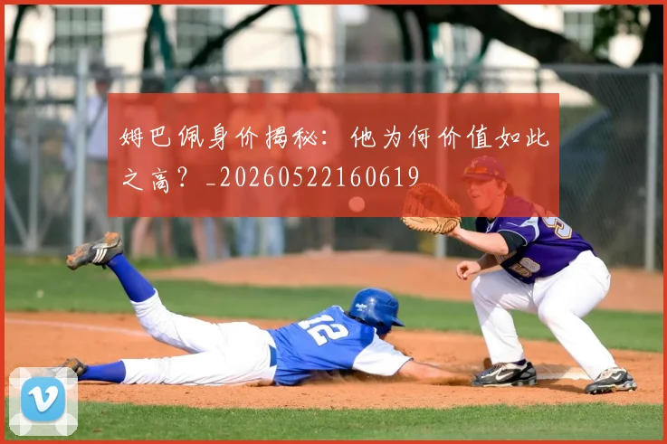 姆巴佩身价揭秘：他为何价值如此之高？_20260522160619