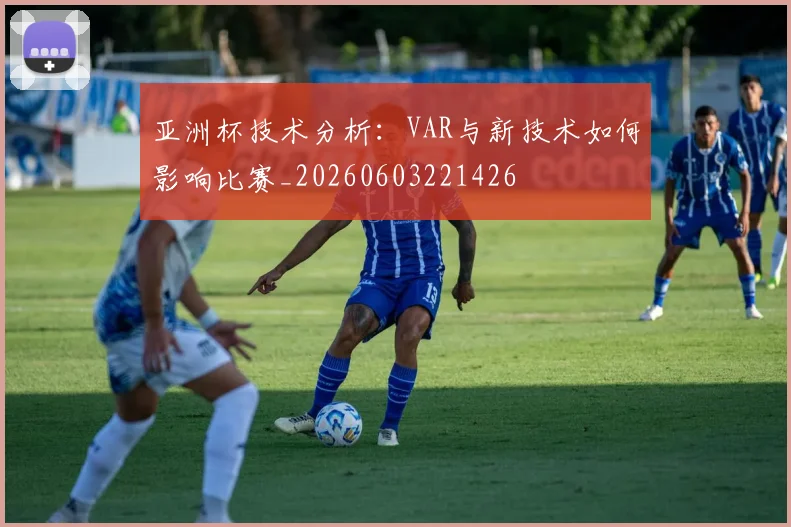 亚洲杯技术分析:VAR与新技术如何影响比赛_20260603221426