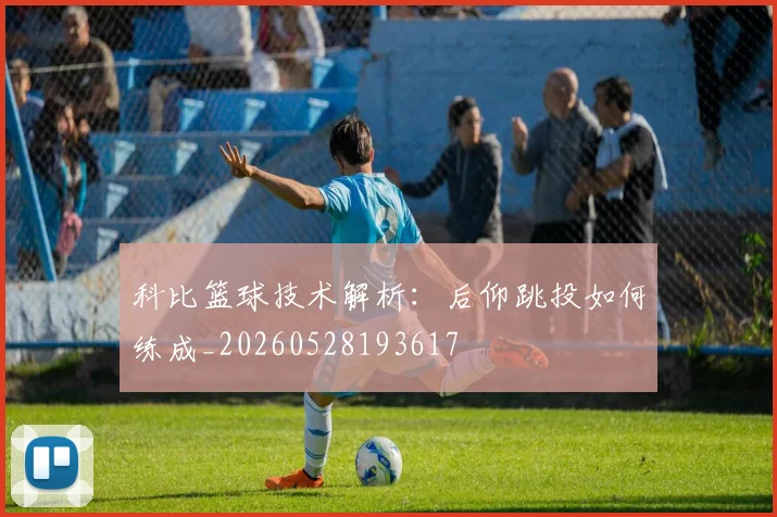 科比篮球技术解析：后仰跳投如何练成_20260528193617
