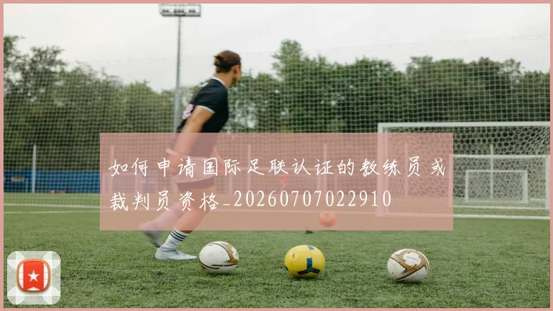 如何申请国际足联认证的教练员或裁判员资格_20260707022910