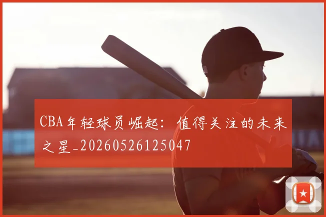 CBA年轻球员崛起：值得关注的未来之星_20260526125047