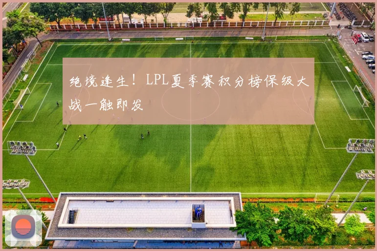 绝境逢生！LPL夏季赛积分榜保级大战一触即发