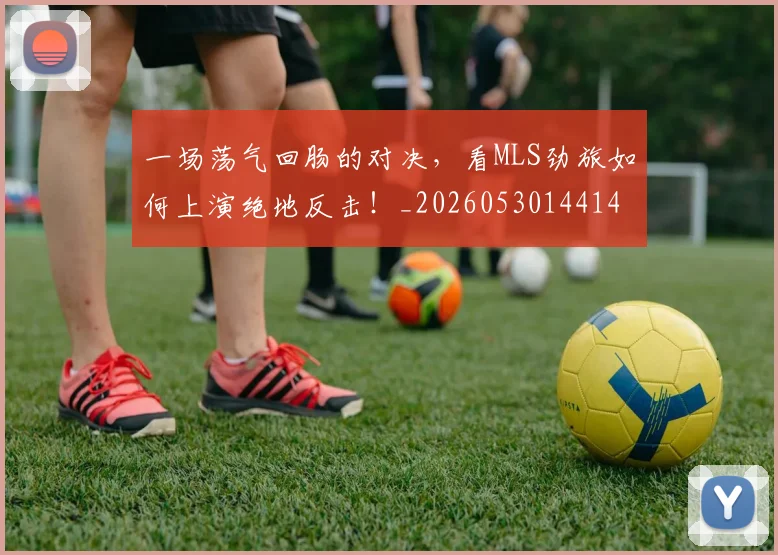 一场荡气回肠的对决，看MLS劲旅如何上演绝地反击！_20260530144141
