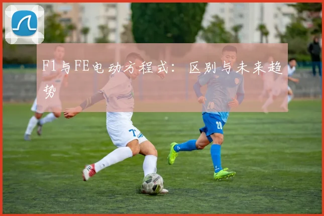 F1与FE电动方程式：区别与未来趋势