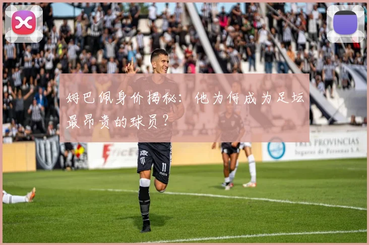 姆巴佩身价揭秘：他为何成为足坛最昂贵的球员？