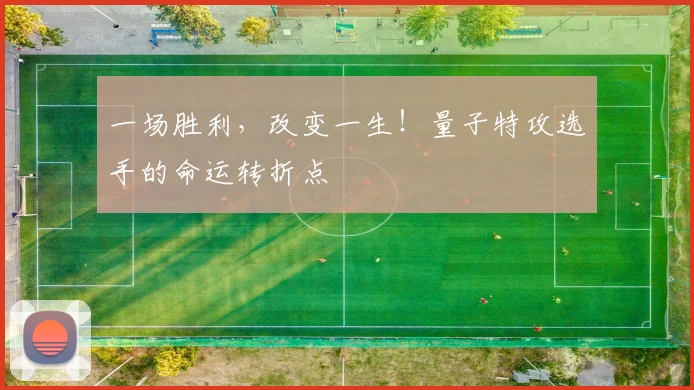 一场胜利，改变一生！量子特攻选手的命运转折点