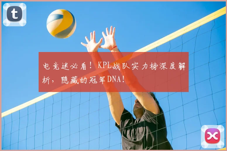 电竞迷必看!KPL战队实力榜深度解析,隐藏的冠军DNA!