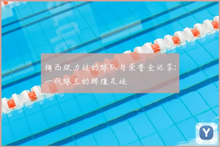 梅西效力过的球队与荣誉全记录:一代球王的辉煌足迹