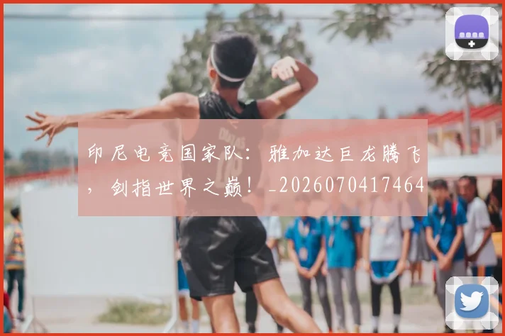印尼电竞国家队：雅加达巨龙腾飞，剑指世界之巅！_20260704174641