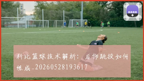 科比篮球技术解析：后仰跳投如何练成_20260528193617