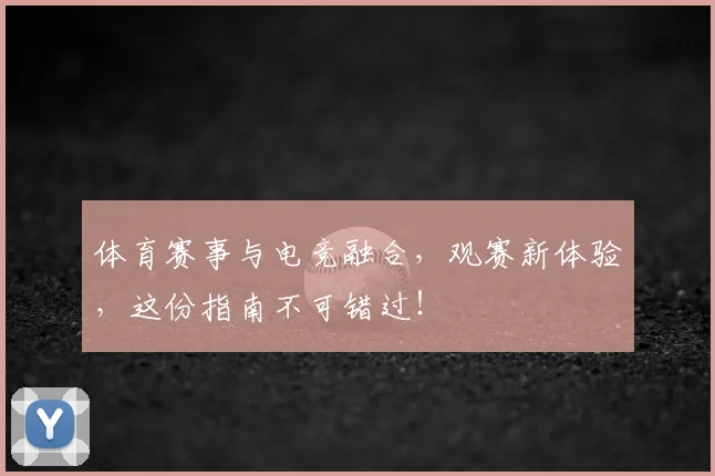 体育赛事与电竞融合，观赛新体验，这份指南不可错过！