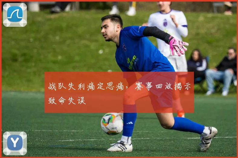 战队失利痛定思痛，赛事回放揭示致命失误
