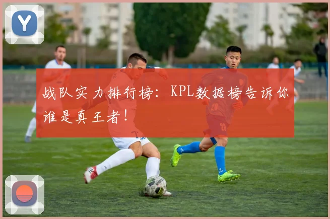 战队实力排行榜:KPL数据榜告诉你谁是真王者!