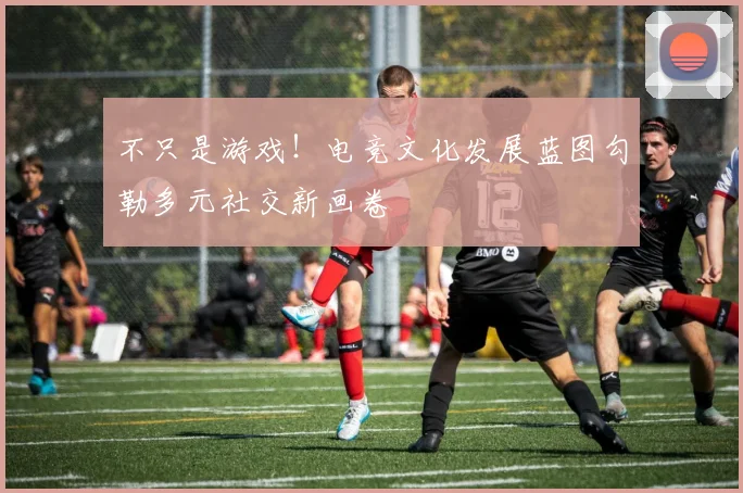 不只是游戏！电竞文化发展蓝图勾勒多元社交新画卷