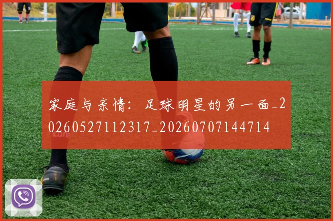 家庭与亲情：足球明星的另一面_20260527112317_20260707144714