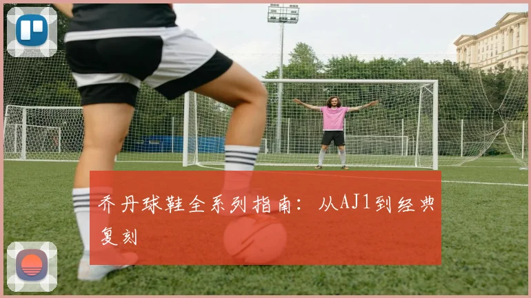 乔丹球鞋全系列指南：从AJ1到经典复刻