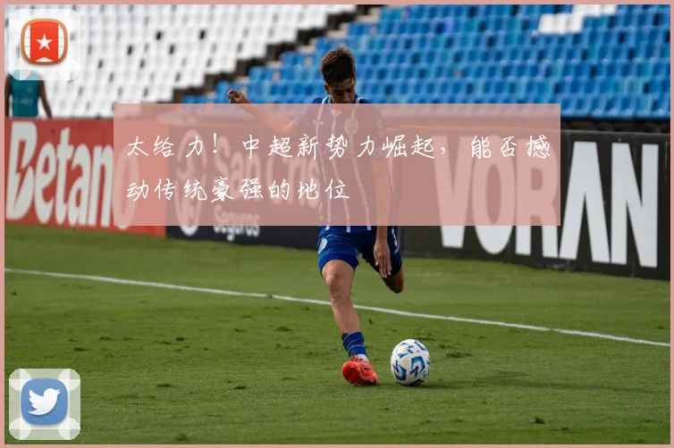 太给力！中超新势力崛起，能否撼动传统豪强的地位