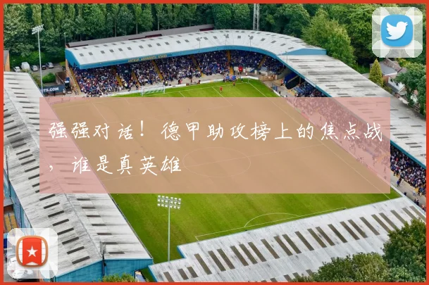 强强对话！德甲助攻榜上的焦点战，谁是真英雄