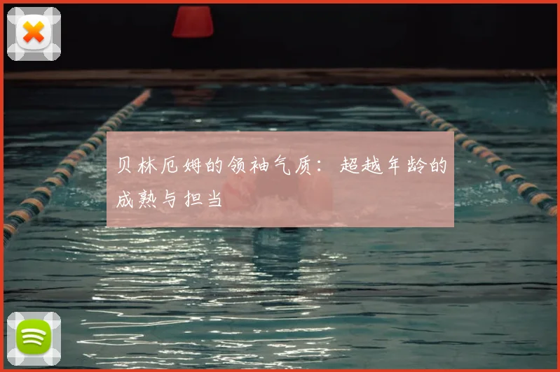 贝林厄姆的领袖气质：超越年龄的成熟与担当
