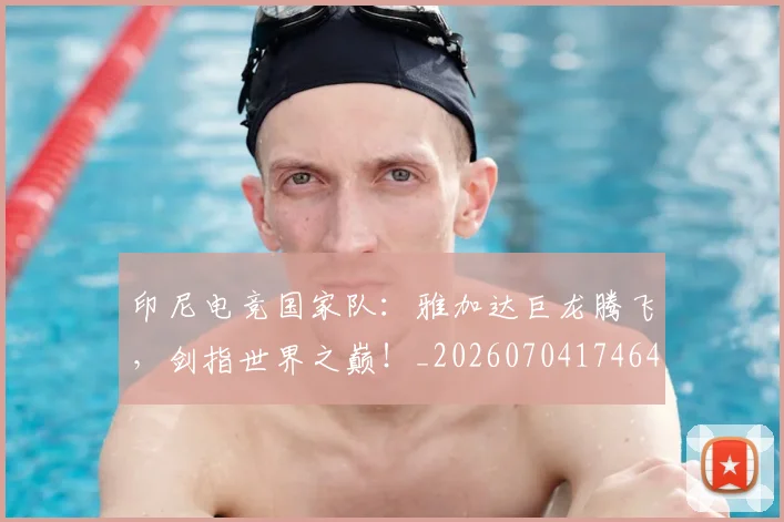 印尼电竞国家队：雅加达巨龙腾飞，剑指世界之巅！_20260704174641