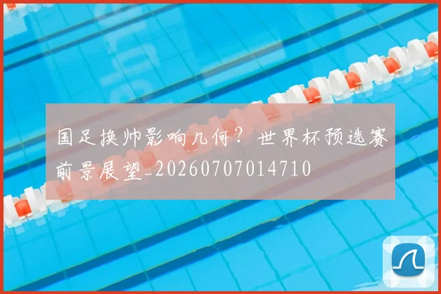 国足换帅影响几何？世界杯预选赛前景展望_20260707014710