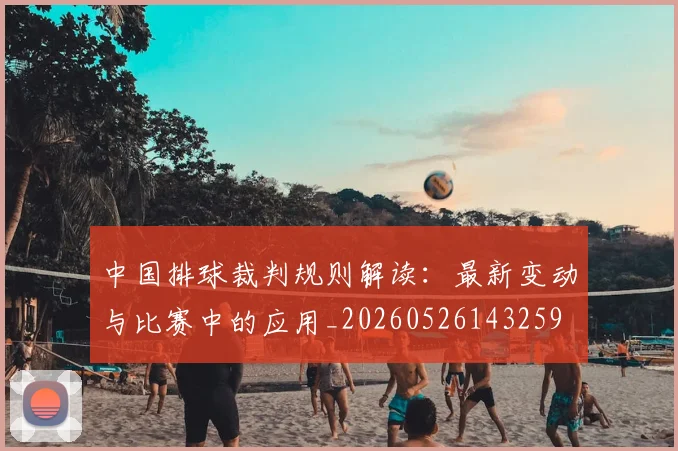 中国排球裁判规则解读：最新变动与比赛中的应用_20260526143259