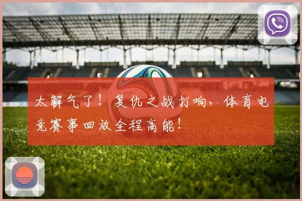 太解气了！复仇之战打响，体育电竞赛事回放全程高能！