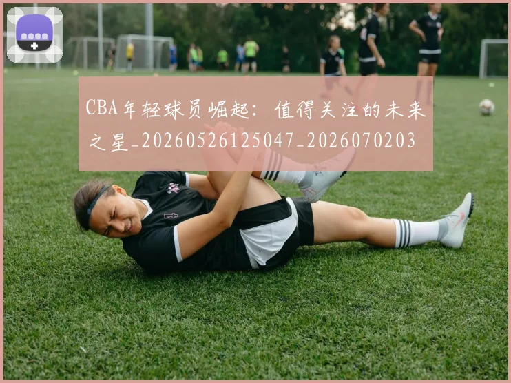 CBA年轻球员崛起：值得关注的未来之星_20260526125047_20260702035851