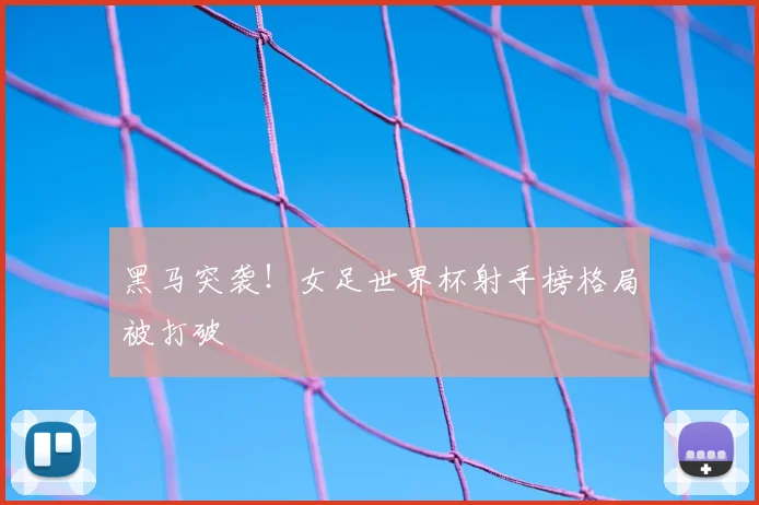 黑马突袭！女足世界杯射手榜格局被打破