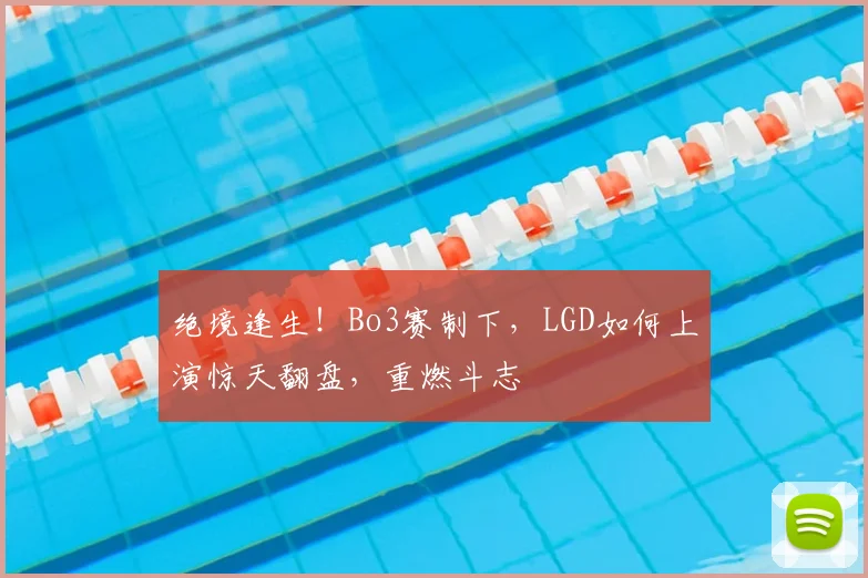 绝境逢生！Bo3赛制下，LGD如何上演惊天翻盘，重燃斗志