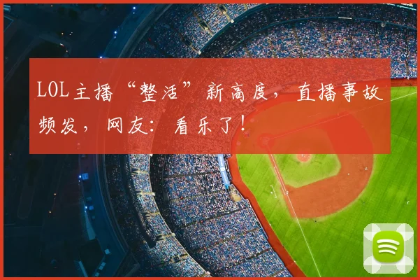 LOL主播“整活”新高度，直播事故频发，网友：看乐了！