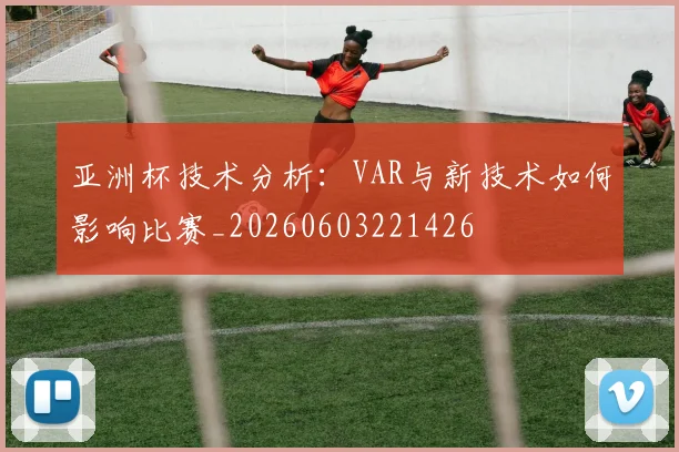 亚洲杯技术分析:VAR与新技术如何影响比赛_20260603221426