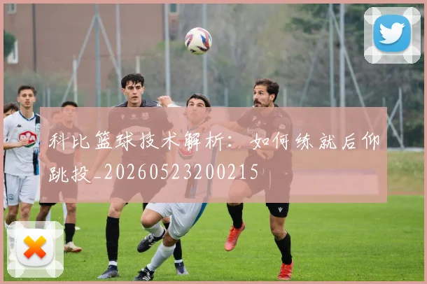 科比篮球技术解析:如何练就后仰跳投_20260523200215