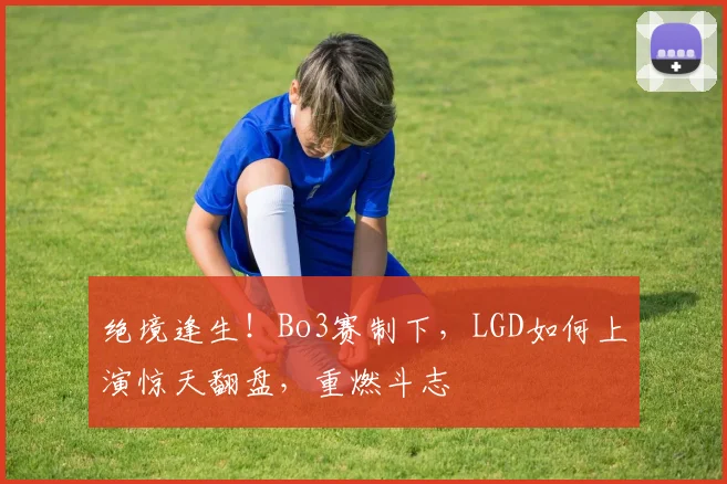 绝境逢生！Bo3赛制下，LGD如何上演惊天翻盘，重燃斗志
